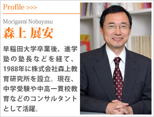 森上 展安　早稲田大学卒業後、進学塾の塾長などを経て、1988年に株式会社森上教育研究所を設立。現在、中学受験や中高一貫校教育などのコンサルタントとして活躍。