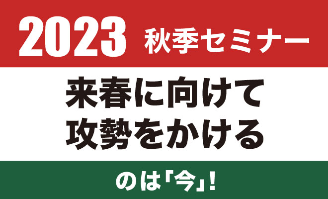 2023秋季セミナー　来春に向けて攻勢をかけるのは「今」！